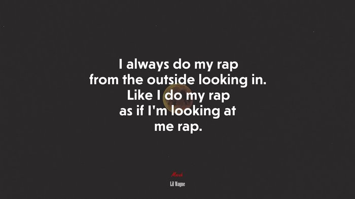 I always do my rap from the outside looking in. Like I do my rap as if I’m looking at me rap. | Lil Wayne quote