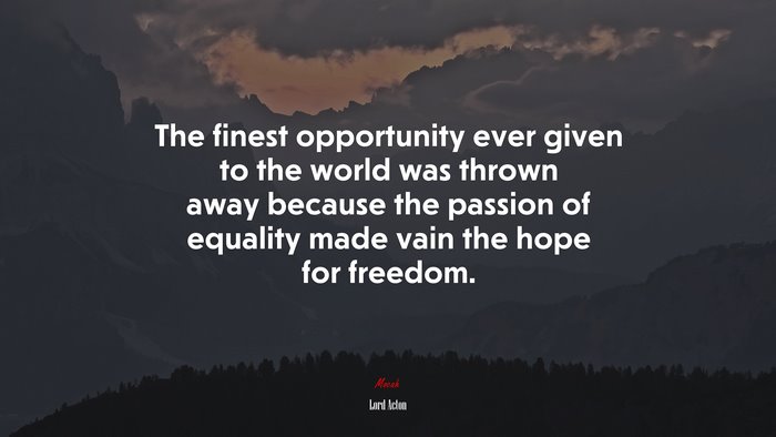The finest opportunity ever given to the world was thrown away because the passion of equality made vain the hope for freedom. | Lord Acton quote