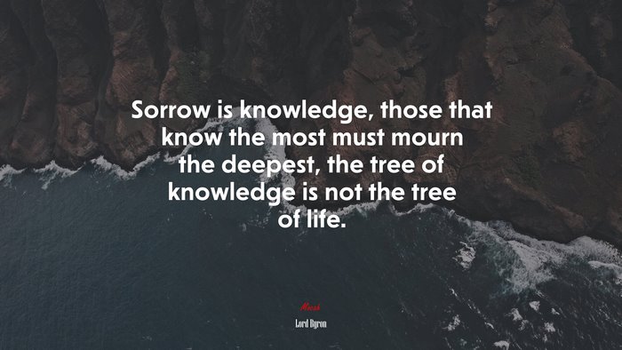 Sorrow is knowledge, those that know the most must mourn the deepest, the tree of knowledge is not the tree of life. | Lord Byron quote
