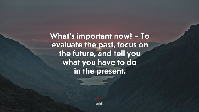 What’s important now? – To evaluate the past, focus on the future, and tell you what you have to do in the present. | Lou Holtz quote