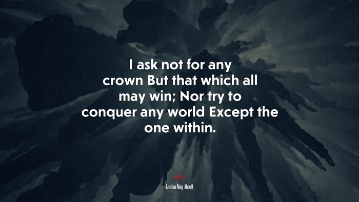 I ask not for any crown But that which all may win; Nor try to conquer any world Except the one within. | Louisa May Alcott quote