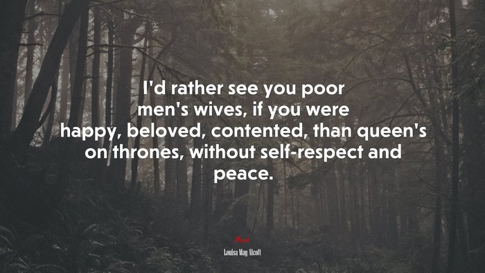 I’d rather see you poor men’s wives, if you were happy, beloved, contented, than queen’s on thrones, without self-respect and peace. | Louisa May Alcott quote