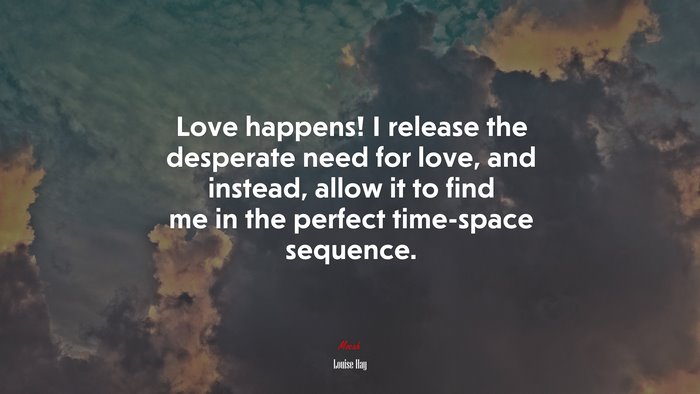 Love happens! I release the desperate need for love, and instead, allow it to find me in the perfect time-space sequence. | Louise Hay quote