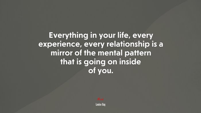 Everything in your life, every experience, every relationship is a mirror of the mental pattern that is going on inside of you. | Louise Hay quote