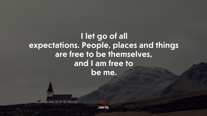 I let go of all expectations. People, places and things are free to be themselves, and I am free to be me. | Louise Hay quote