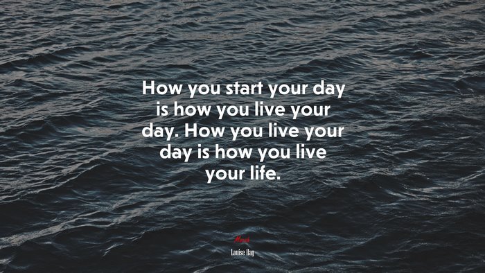 How you start your day is how you live your day. How you live your day is how you live your life. | Louise Hay quote