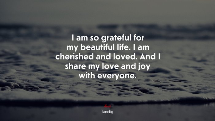 I am so grateful for my beautiful life. I am cherished and loved. And I share my love and joy with everyone. | Louise Hay quote