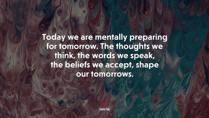 Today we are mentally preparing for tomorrow. The thoughts we think, the words we speak, the beliefs we accept, shape our tomorrows. | Louise Hay quote