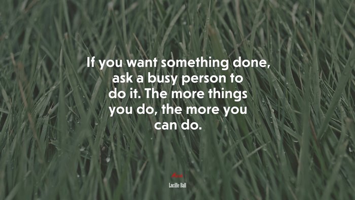 If you want something done, ask a busy person to do it. The more things you do, the more you can do. | Lucille Ball quote
