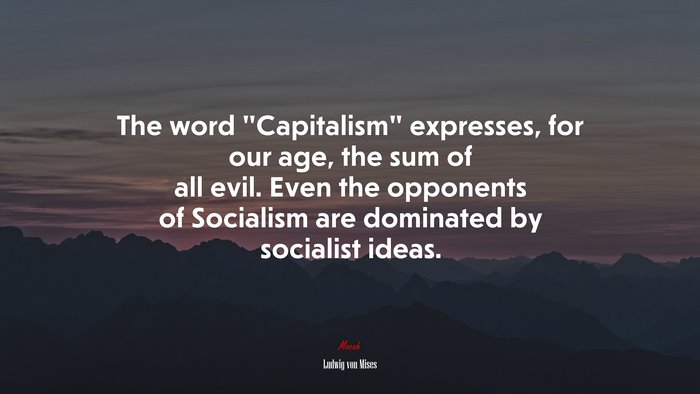 The word “Capitalism” expresses, for our age, the sum of all evil. Even the opponents of Socialism are dominated by socialist ideas. | Ludwig von Mises quote