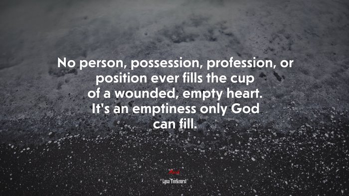 No person, possession, profession, or position ever fills the cup of a wounded, empty heart. It’s an emptiness only God can fill. | Lysa TerKeurst quote