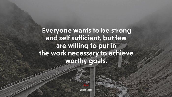 Everyone wants to be strong and self sufficient, but few are willing to put in the work necessary to achieve worthy goals. | Mahatma Gandhi quote