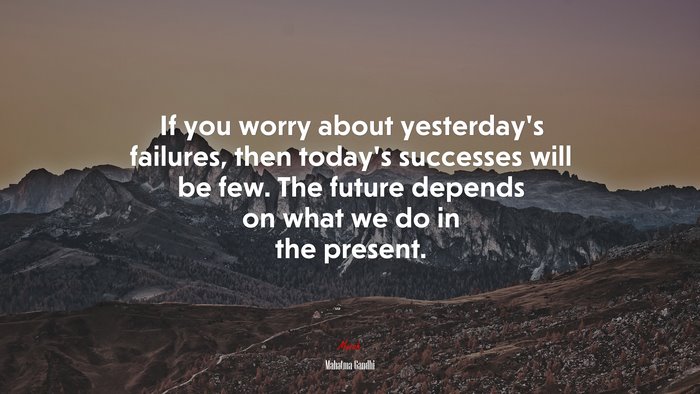 If you worry about yesterday’s failures, then today’s successes will be few. The future depends on what we do in the present. | Mahatma Gandhi quote