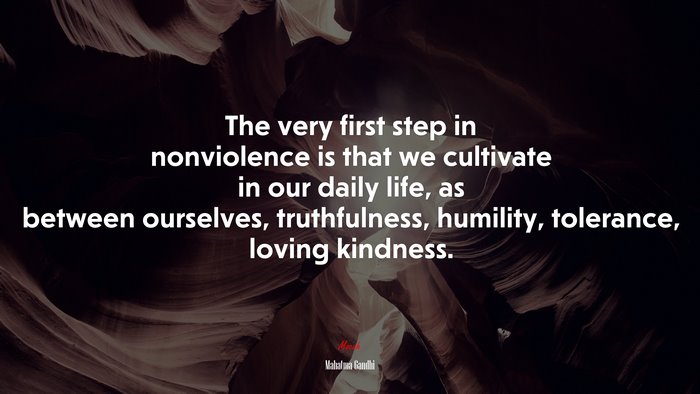 The very first step in nonviolence is that we cultivate in our daily life, as between ourselves, truthfulness, humility, tolerance, loving kindness. | Mahatma Gandhi quote