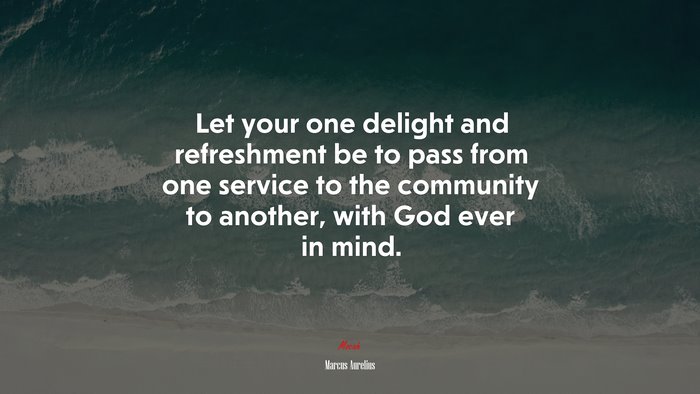 Let your one delight and refreshment be to pass from one service to the community to another, with God ever in mind. | Marcus Aurelius quote