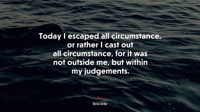 Today I escaped all circumstance, or rather I cast out all circumstance, for it was not outside me, but within my judgements. | Marcus Aurelius quote