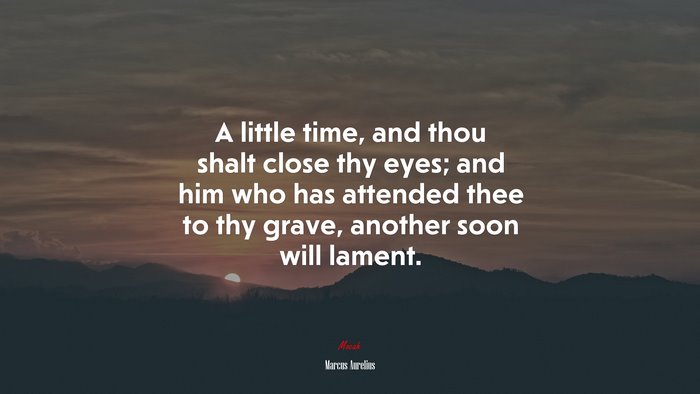 A little time, and thou shalt close thy eyes; and him who has attended thee to thy grave, another soon will lament. | Marcus Aurelius quote