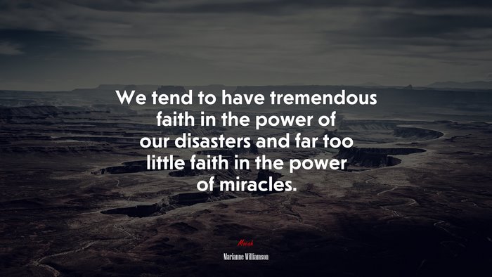We tend to have tremendous faith in the power of our disasters and far too little faith in the power of miracles. | Marianne Williamson quote