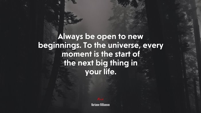 Always be open to new beginnings. To the universe, every moment is the start of the next big thing in your life. | Marianne Williamson quote