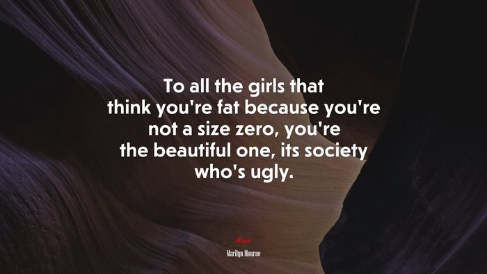 To all the girls that think you’re fat because you’re not a size zero, you’re the beautiful one, its society who’s ugly. | Marilyn Monroe quote
