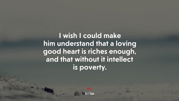 I wish I could make him understand that a loving good heart is riches enough, and that without it intellect is poverty. | Mark Twain quote
