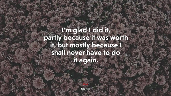 I’m glad I did it, partly because it was worth it, but mostly because I shall never have to do it again. | Mark Twain quote