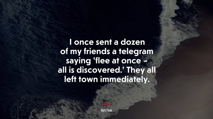 I once sent a dozen of my friends a telegram saying ‘flee at once – all is discovered.’ They all left town immediately. | Mark Twain quote