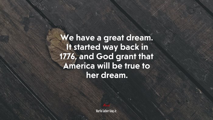 We have a great dream. It started way back in 1776, and God grant that America will be true to her dream. | Martin Luther King Jr. quote