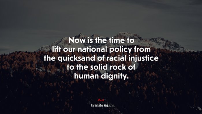 Now is the time to lift our national policy from the quicksand of racial injustice to the solid rock of human dignity. | Martin Luther King Jr. quote