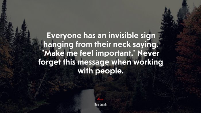 Everyone has an invisible sign hanging from their neck saying, ‘Make me feel important.’ Never forget this message when working with people. | Mary Kay Ash quote