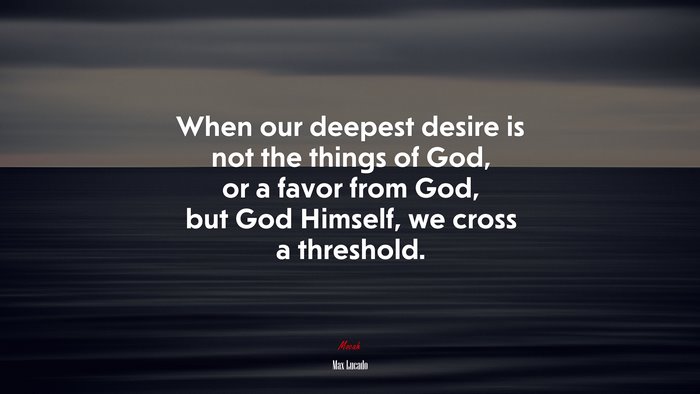 When our deepest desire is not the things of God, or a favor from God, but God Himself, we cross a threshold. | Max Lucado quote