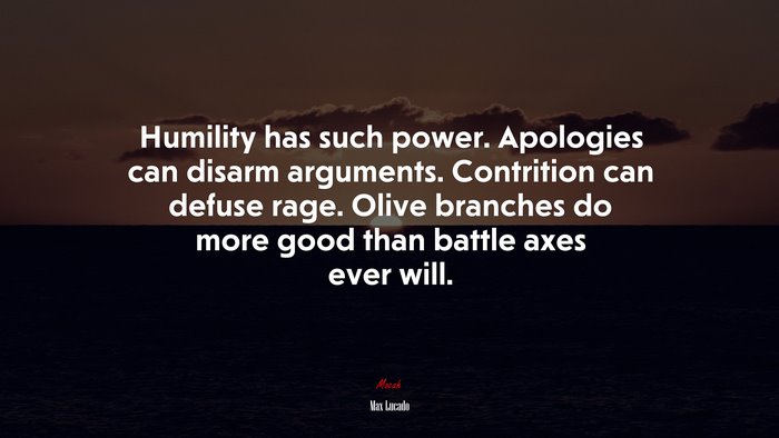 Humility has such power. Apologies can disarm arguments. Contrition can defuse rage. Olive branches do more good than battle axes ever will. | Max Lucado quote