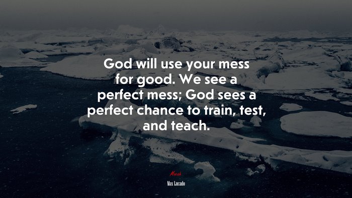 God will use your mess for good. We see a perfect mess; God sees a perfect chance to train, test, and teach. | Max Lucado quote