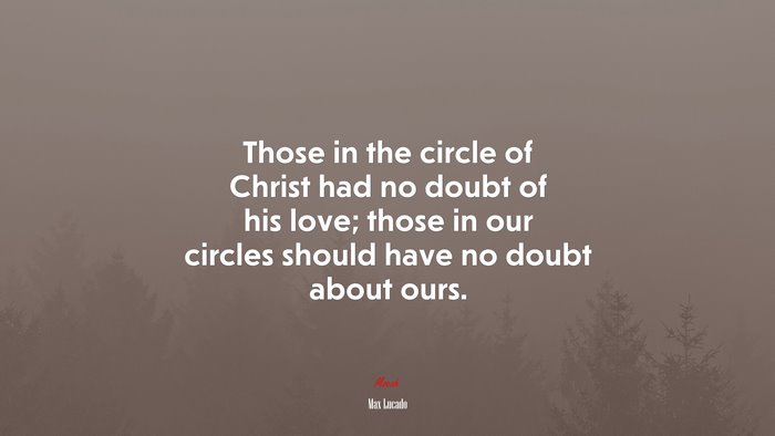 Those in the circle of Christ had no doubt of his love; those in our circles should have no doubt about ours. | Max Lucado quote
