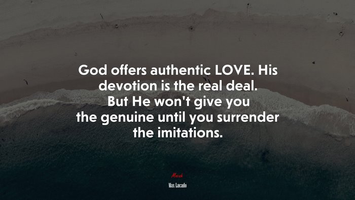 God offers authentic LOVE. His devotion is the real deal. But He won’t give you the genuine until you surrender the imitations. | Max Lucado quote