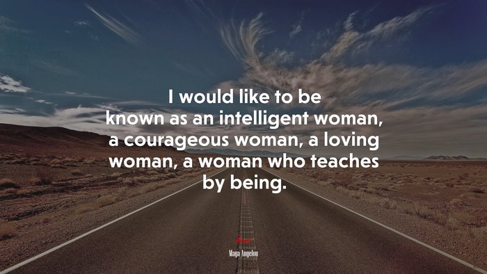 I would like to be known as an intelligent woman, a courageous woman, a loving woman, a woman who teaches by being. | Maya Angelou quote