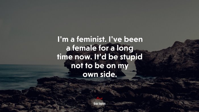 I’m a feminist. I’ve been a female for a long time now. It’d be stupid not to be on my own side. | Maya Angelou quote