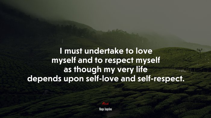 I must undertake to love myself and to respect myself as though my very life depends upon self-love and self-respect. | Maya Angelou quote