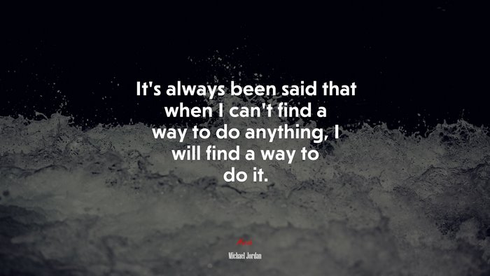 It’s always been said that when I can’t find a way to do anything, I will find a way to do it. | Michael Jordan quote
