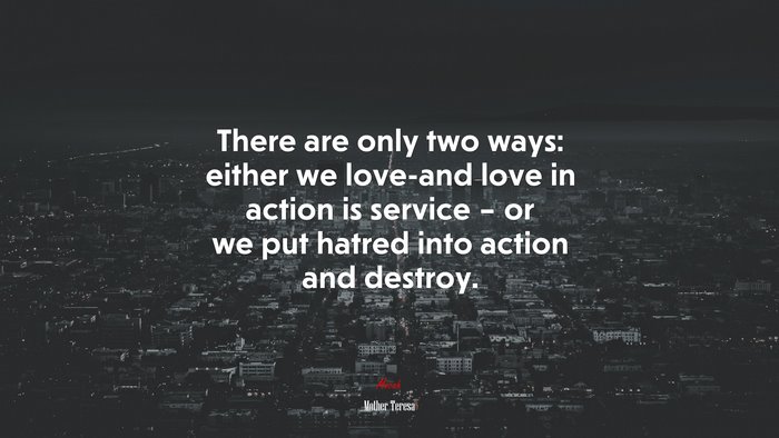There are only two ways: either we love-and love in action is service – or we put hatred into action and destroy. | Mother Teresa quote