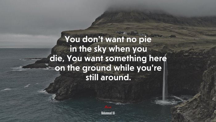 You don’t want no pie in the sky when you die, You want something here on the ground while you’re still around. | Muhammad Ali quote