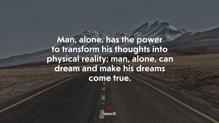 Man, alone, has the power to transform his thoughts into physical reality; man, alone, can dream and make his dreams come true. | Napoleon Hill quote