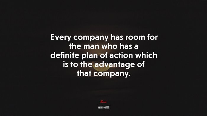 Every company has room for the man who has a definite plan of action which is to the advantage of that company. | Napoleon Hill quote