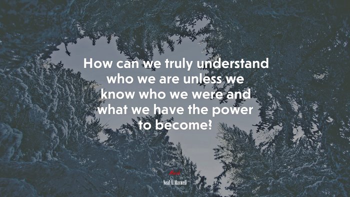 How can we truly understand who we are unless we know who we were and what we have the power to become? | Neal A. Maxwell quote