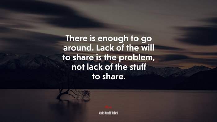 There is enough to go around. Lack of the will to share is the problem, not lack of the stuff to share. | Neale Donald Walsch quote