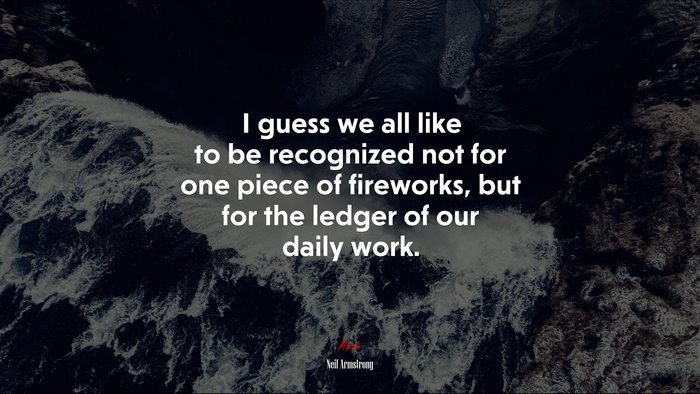 I guess we all like to be recognized not for one piece of fireworks, but for the ledger of our daily work. | Neil Armstrong quote