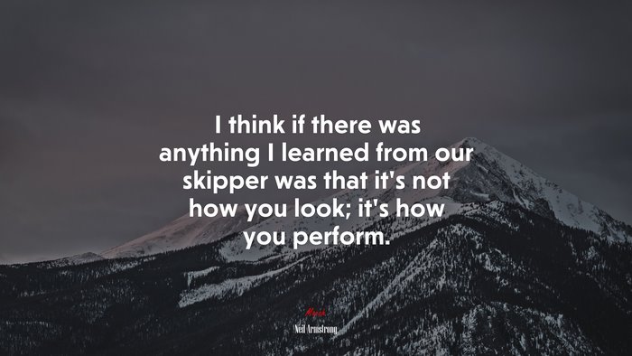 I think if there was anything I learned from our skipper was that it’s not how you look; it’s how you perform. | Neil Armstrong quote