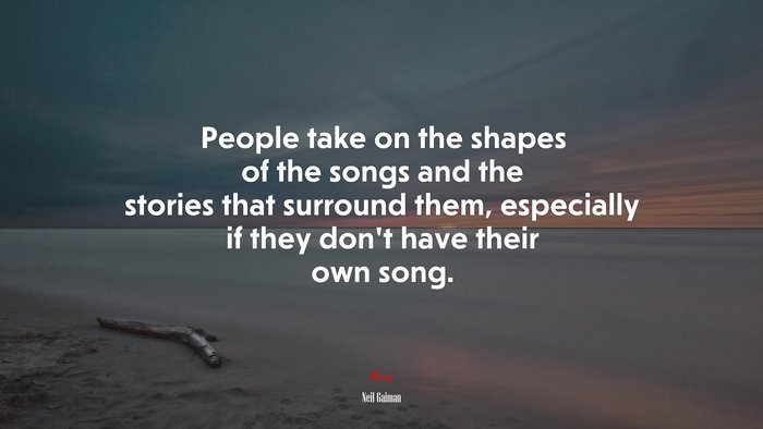 People take on the shapes of the songs and the stories that surround them, especially if they don’t have their own song. | Neil Gaiman quote
