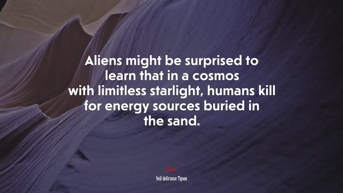 Aliens might be surprised to learn that in a cosmos with limitless starlight, humans kill for energy sources buried in the sand. | Neil deGrasse Tyson quote