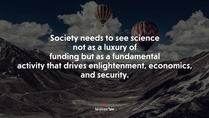 Society needs to see science not as a luxury of funding but as a fundamental activity that drives enlightenment, economics, and security. | Neil deGrasse Tyson quote